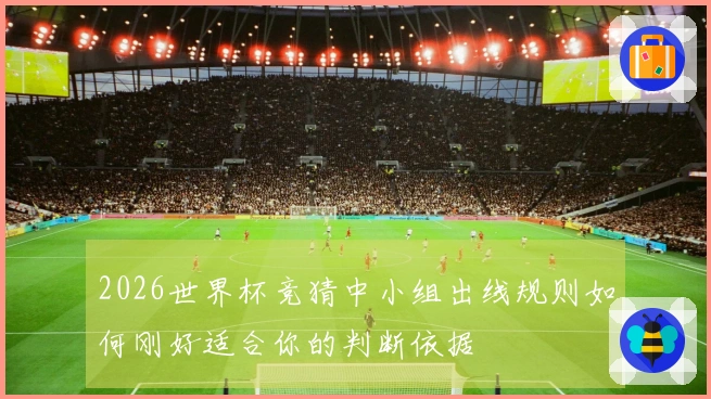 2026世界杯竞猜中小组出线规则如何刚好适合你的判断依据