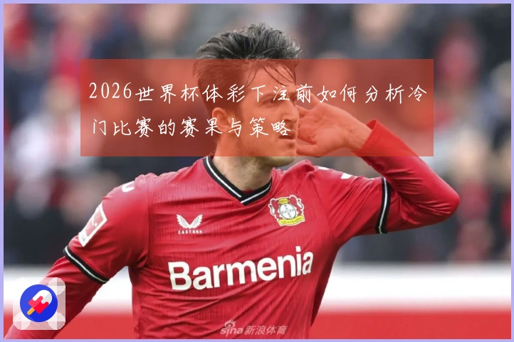 2026世界杯体彩下注前如何分析冷门比赛的赛果与策略