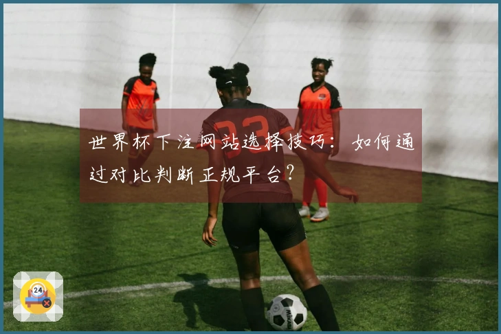 世界杯下注网站选择技巧：如何通过对比判断正规平台？