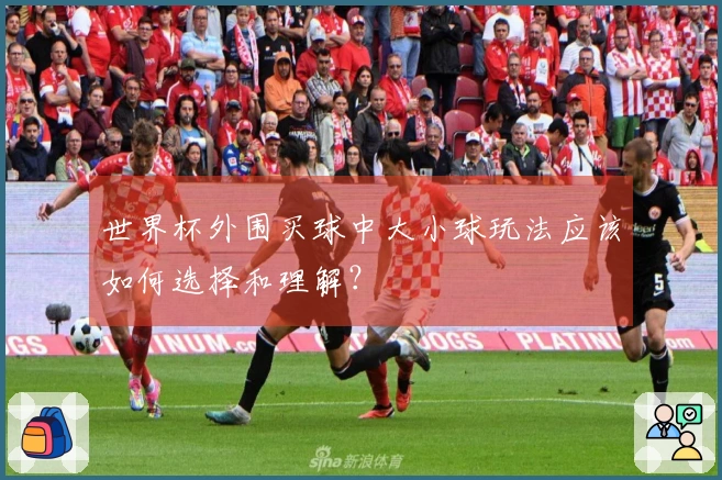 世界杯外围买球中大小球玩法应该如何选择和理解？