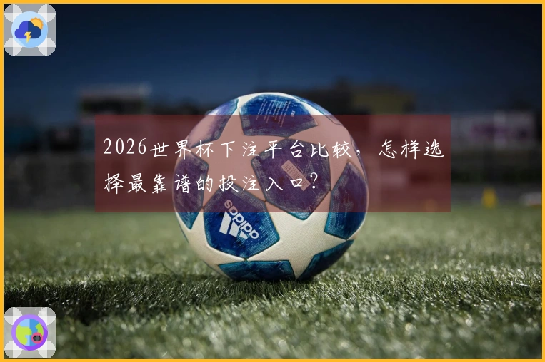 2026世界杯下注平台比较，怎样选择最靠谱的投注入口？