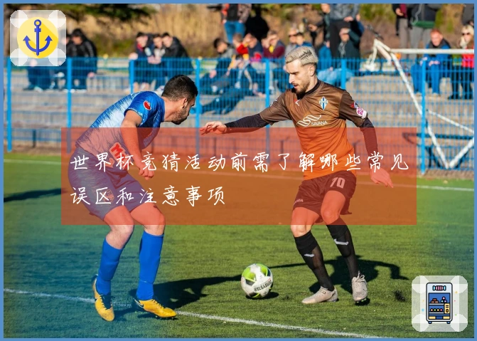 世界杯竞猜活动前需了解哪些常见误区和注意事项