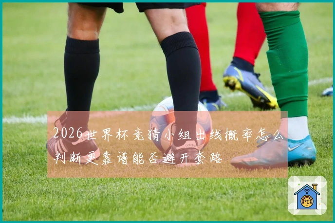 2026世界杯竞猜小组出线概率怎么判断更靠谱能否避开套路