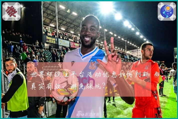 世界杯投注平台活动优惠如何判断真实有效，避免踩坑？