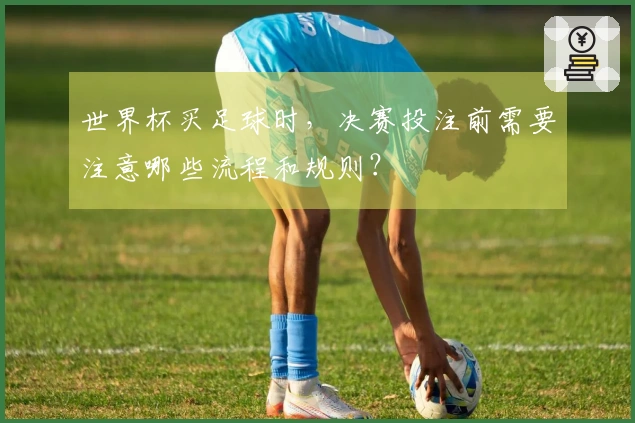 世界杯买足球时，决赛投注前需要注意哪些流程和规则？