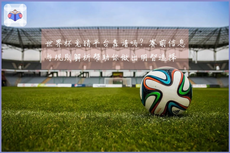世界杯竞猜平台靠谱吗？赛前信息与规则解析帮助你做出明智选择