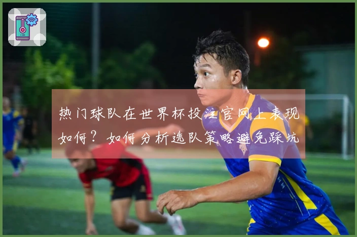 热门球队在世界杯投注官网上表现如何？如何分析选队策略避免踩坑