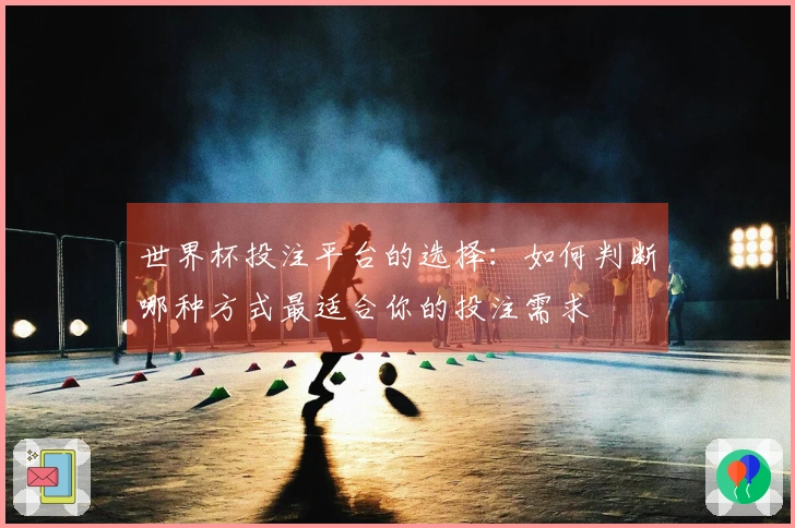 世界杯投注平台的选择：如何判断哪种方式最适合你的投注需求