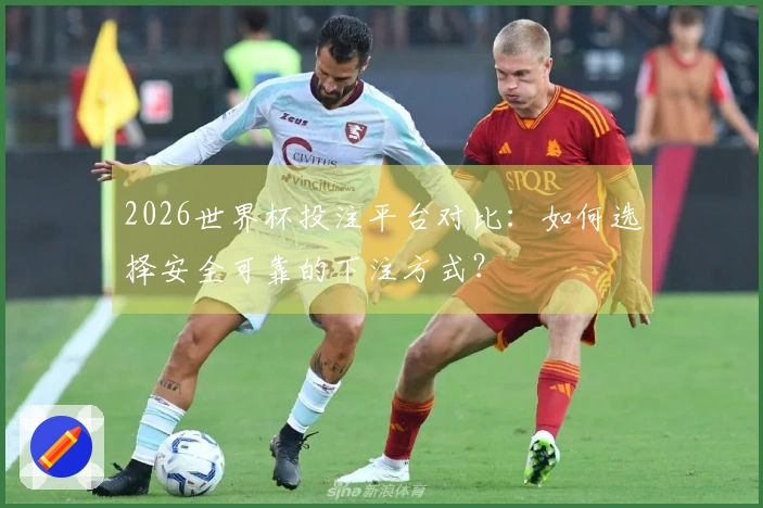 2026世界杯投注平台对比：如何选择安全可靠的下注方式？