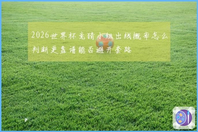 2026世界杯竞猜小组出线概率怎么判断更靠谱能否避开套路
