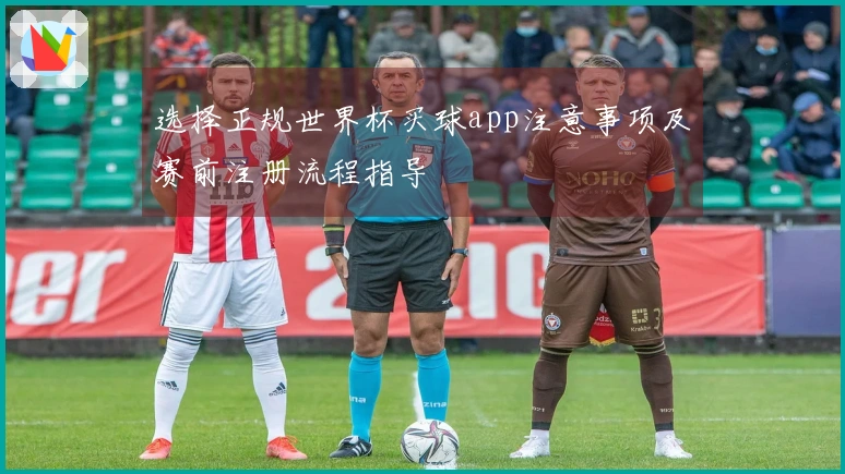 选择正规世界杯买球app注意事项及赛前注册流程指导