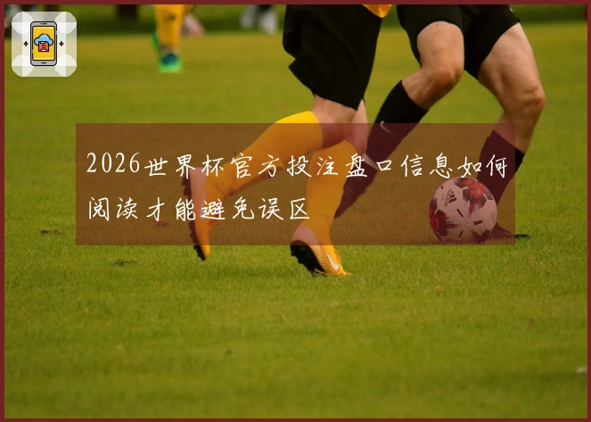 2026世界杯官方投注盘口信息如何阅读才能避免误区
