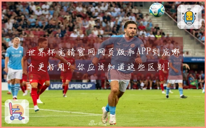 世界杯竞猜官网网页版和APP到底哪个更好用？你应该知道这些区别！
