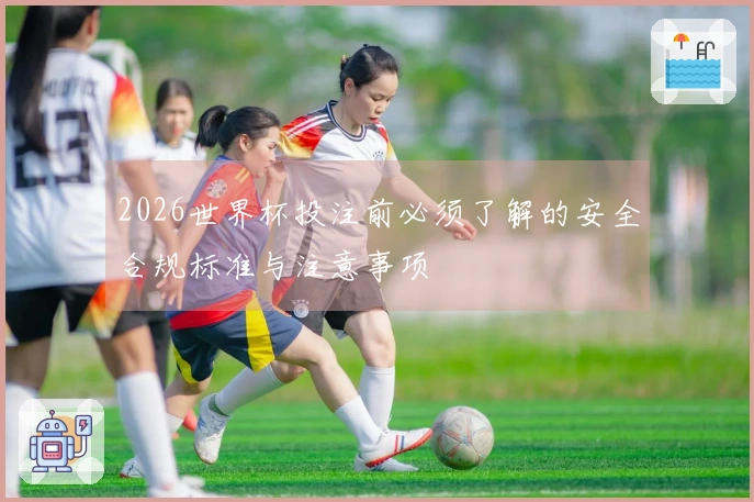 2026世界杯投注前必须了解的安全合规标准与注意事项