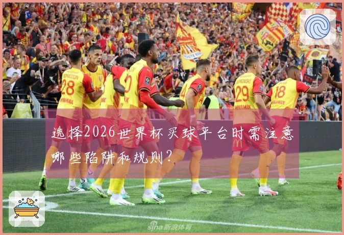 选择2026世界杯买球平台时需注意哪些陷阱和规则？