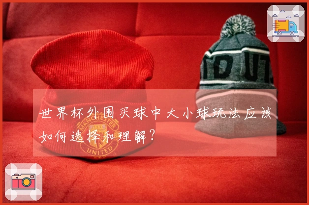 世界杯外围买球中大小球玩法应该如何选择和理解？