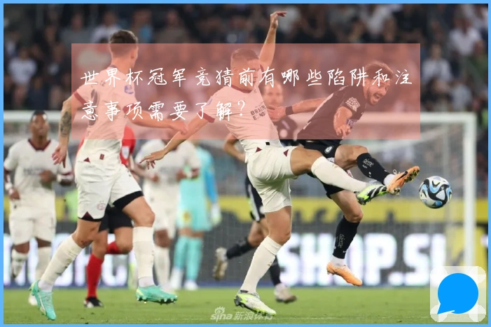 世界杯冠军竞猜前有哪些陷阱和注意事项需要了解？