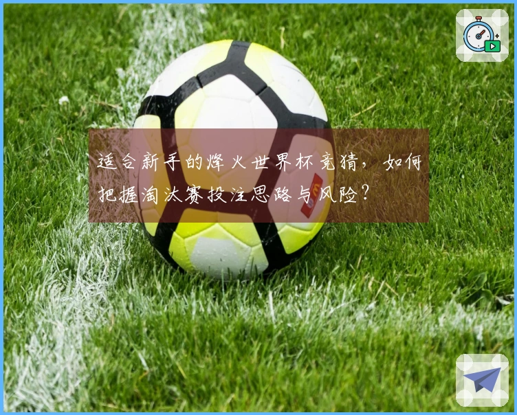 适合新手的烽火世界杯竞猜，如何把握淘汰赛投注思路与风险？