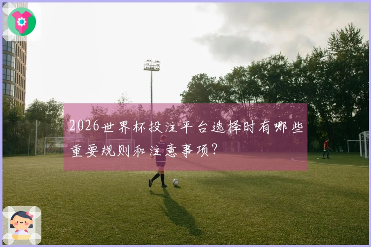 2026世界杯投注平台选择时有哪些重要规则和注意事项？