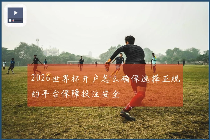 2026世界杯开户怎么确保选择正规的平台保障投注安全