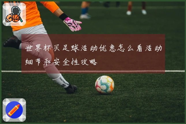 世界杯买足球活动优惠怎么看活动细节和安全性攻略