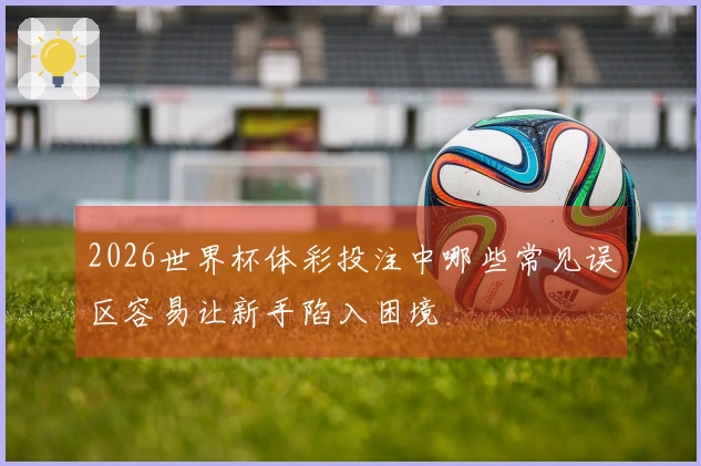 2026世界杯体彩投注中哪些常见误区容易让新手陷入困境