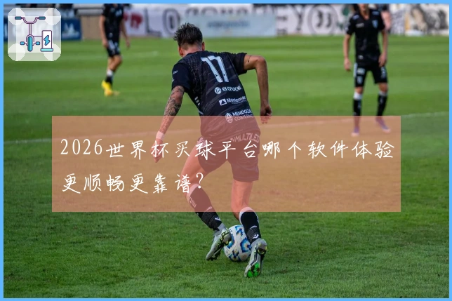 2026世界杯买球平台哪个软件体验更顺畅更靠谱？