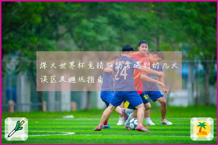 烽火世界杯竞猜临场常遇到的几大误区及避坑指南
