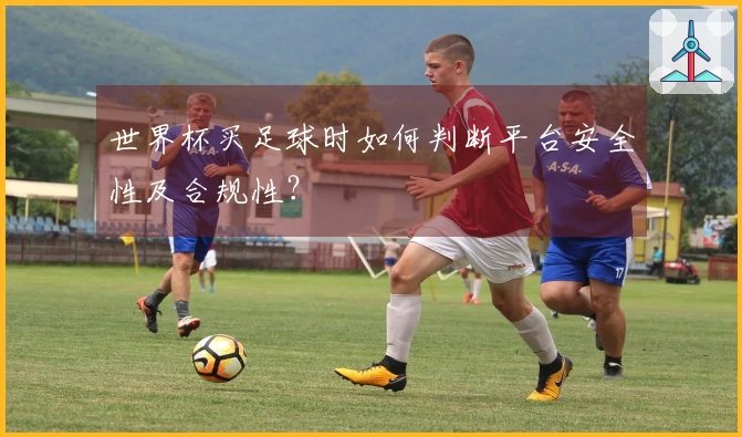 世界杯买足球时如何判断平台安全性及合规性？