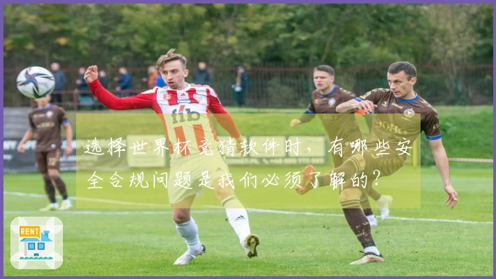 选择世界杯竞猜软件时，有哪些安全合规问题是我们必须了解的？