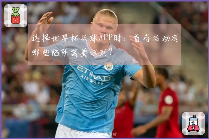 选择世界杯买球APP时，首存活动有哪些陷阱需要识别？