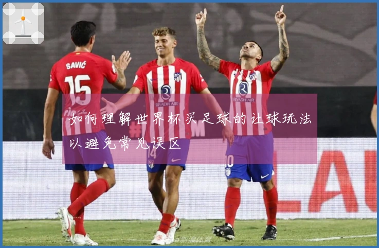 如何理解世界杯买足球的让球玩法以避免常见误区