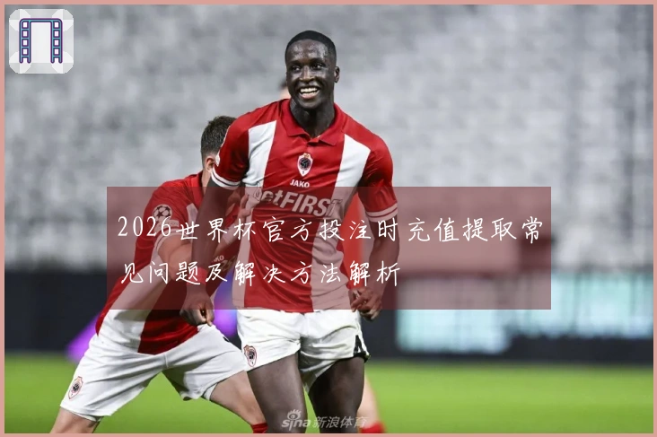 2026世界杯官方投注时充值提取常见问题及解决方法解析