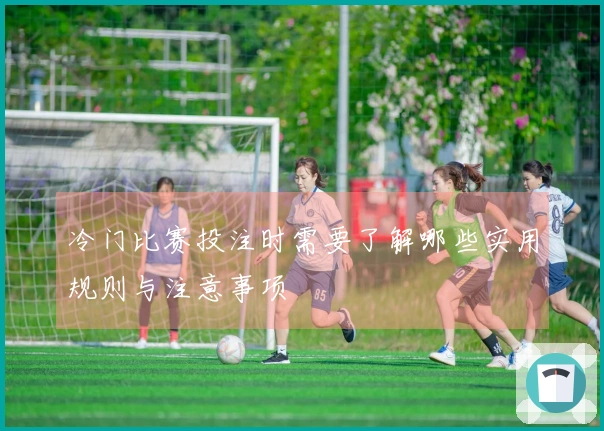 冷门比赛投注时需要了解哪些实用规则与注意事项