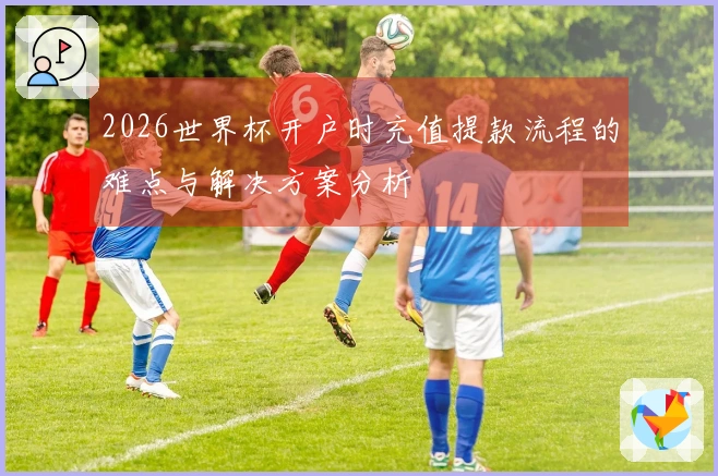 2026世界杯开户时充值提款流程的难点与解决方案分析