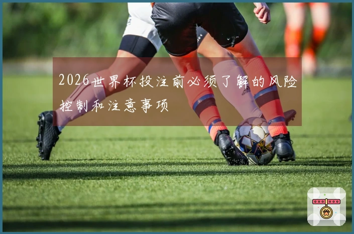 2026世界杯投注前必须了解的风险控制和注意事项