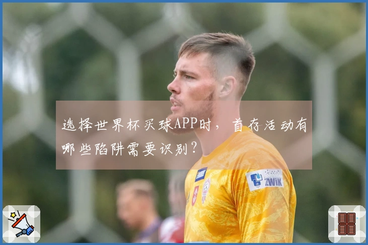 选择世界杯买球APP时，首存活动有哪些陷阱需要识别？