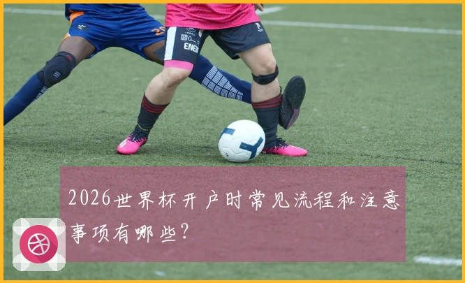 2026世界杯开户时常见流程和注意事项有哪些？