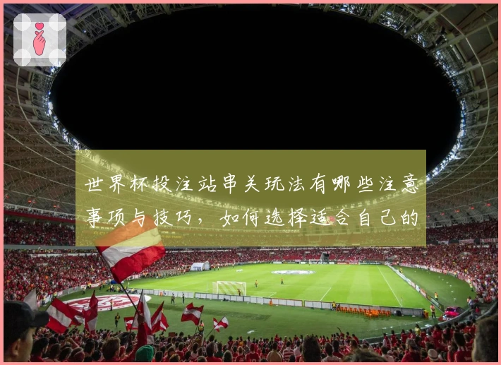 世界杯投注站串关玩法有哪些注意事项与技巧，如何选择适合自己的组合方式？