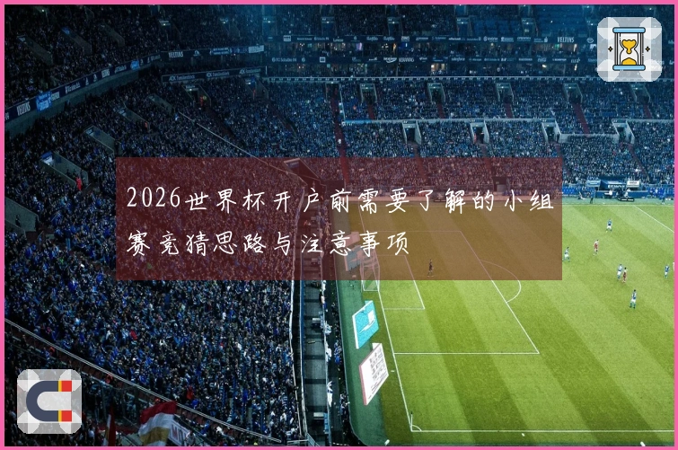 2026世界杯开户前需要了解的小组赛竞猜思路与注意事项