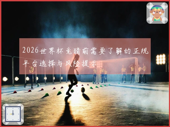 2026世界杯竞猜前需要了解的正规平台选择与风险提示