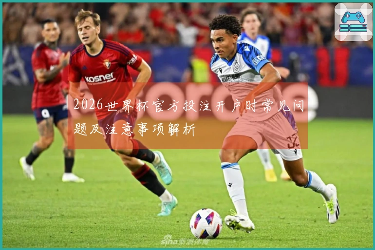 2026世界杯官方投注开户时常见问题及注意事项解析