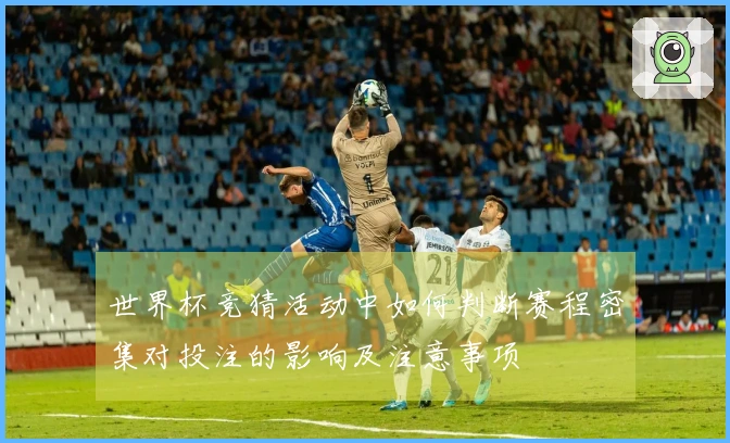 世界杯竞猜活动中如何判断赛程密集对投注的影响及注意事项