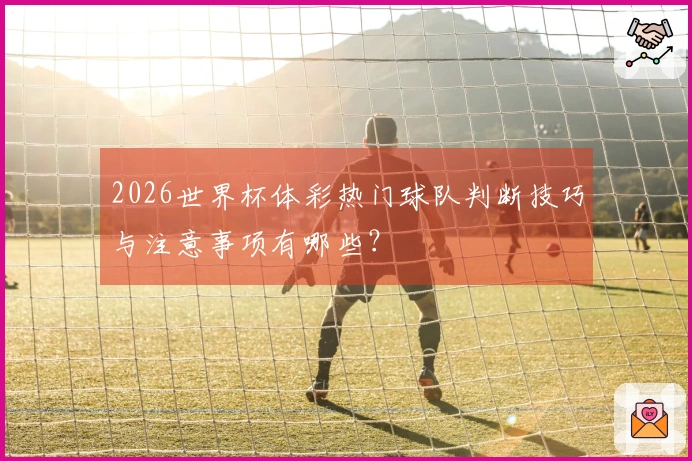 2026世界杯体彩热门球队判断技巧与注意事项有哪些？