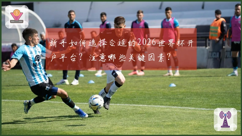 新手如何选择合适的2026世界杯开户平台？注意哪些关键因素？