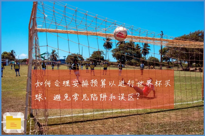如何合理安排预算以进行世界杯买球，避免常见陷阱和误区？
