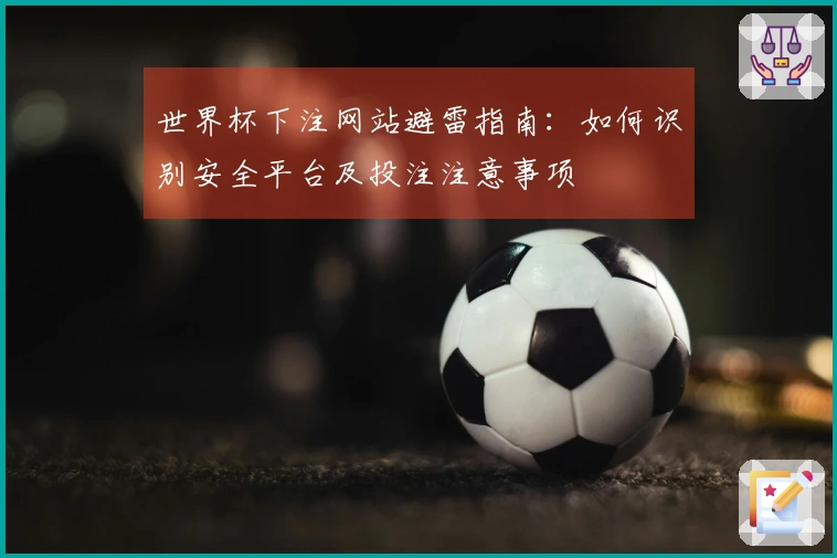 世界杯下注网站避雷指南：如何识别安全平台及投注注意事项