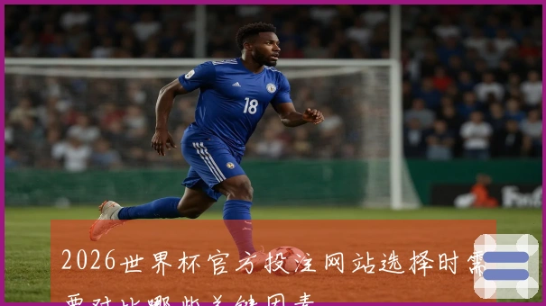 2026世界杯官方投注网站选择时需要对比哪些关键因素