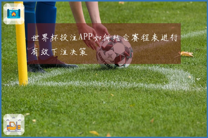 世界杯投注APP如何结合赛程表进行有效下注决策