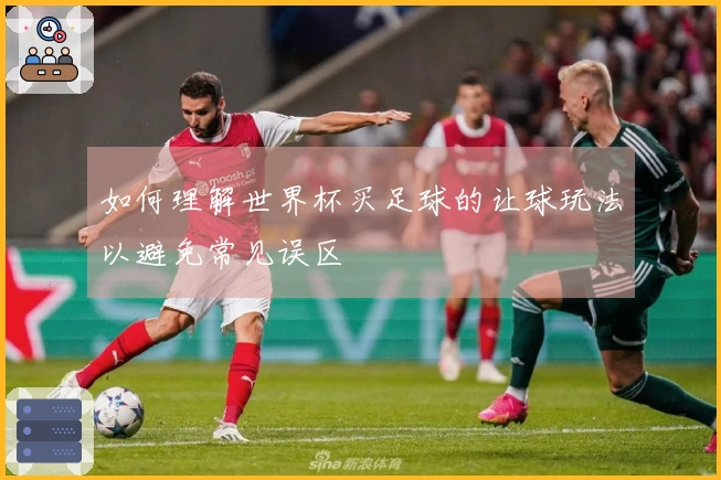 如何理解世界杯买足球的让球玩法以避免常见误区
